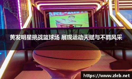 黄发明星挑战篮球场 展现运动天赋与不羁风采